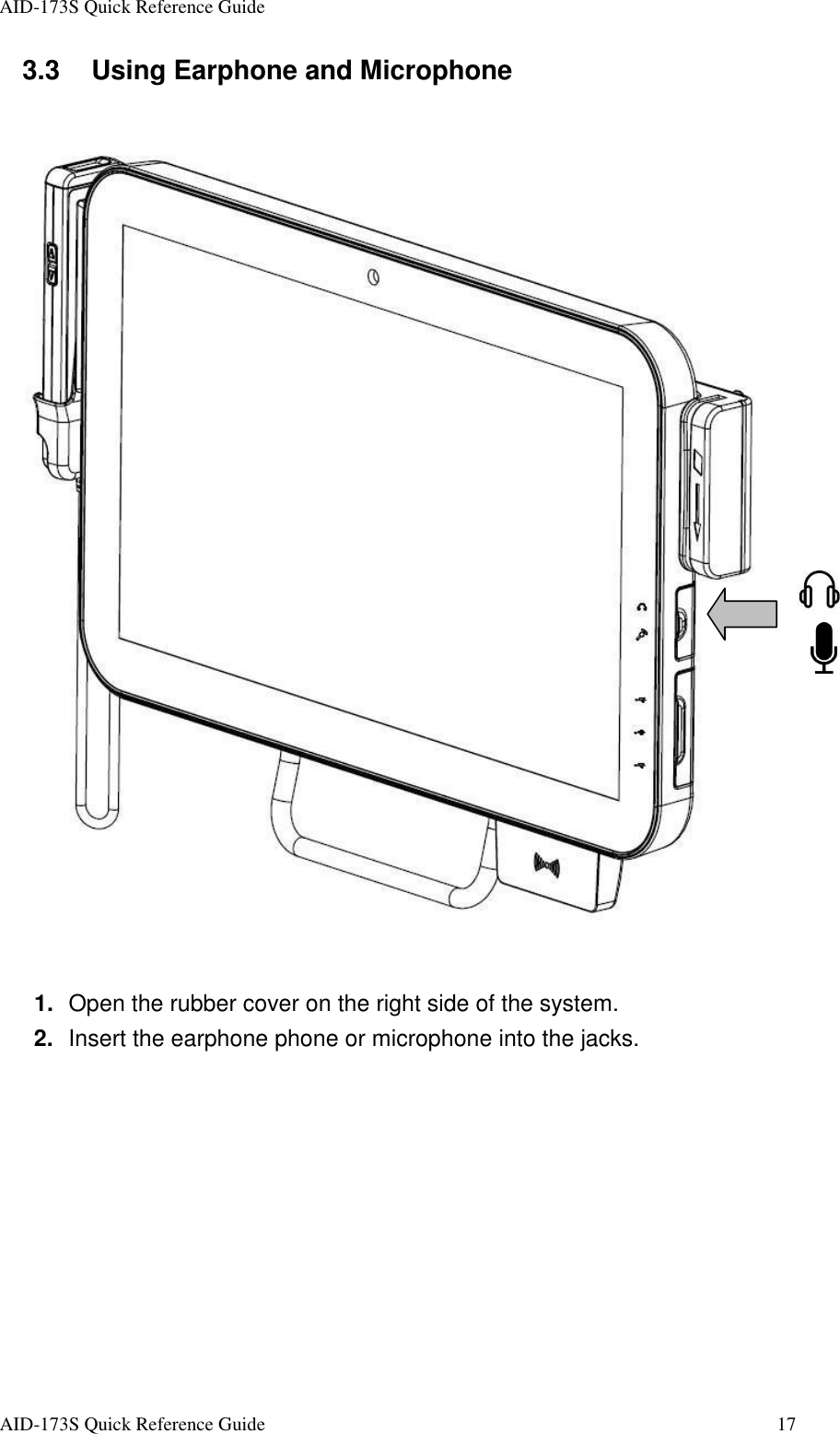 AID-173S Quick Reference Guide   AID-173S Quick Reference Guide  17 3.3  Using Earphone and Microphone    1.  Open the rubber cover on the right side of the system. 2.  Insert the earphone phone or microphone into the jacks.  