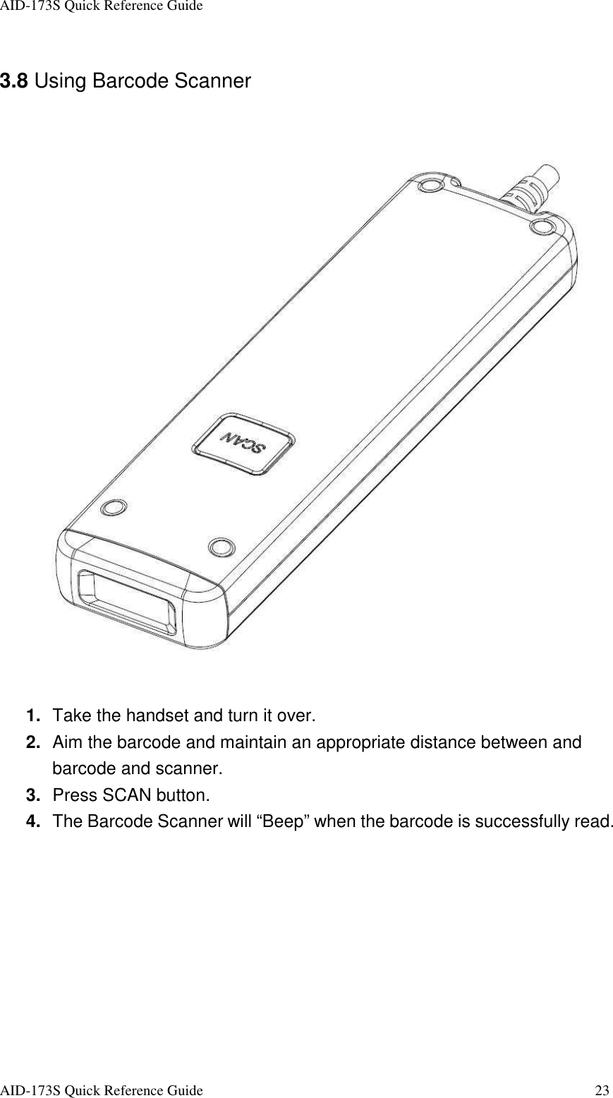 AID-173S Quick Reference Guide   AID-173S Quick Reference Guide  23  3.8 Using Barcode Scanner    1.  Take the handset and turn it over. 2.  Aim the barcode and maintain an appropriate distance between and barcode and scanner. 3.  Press SCAN button. 4.  The Barcode Scanner will “Beep” when the barcode is successfully read.