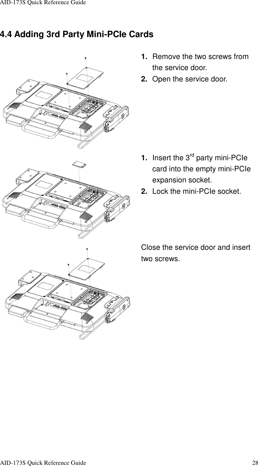 AID-173S Quick Reference Guide   AID-173S Quick Reference Guide  28 4.4 Adding 3rd Party Mini-PCIe Cards  1.  Remove the two screws from the service door.   2.  Open the service door.  1.  Insert the 3rd party mini-PCIe card into the empty mini-PCIe expansion socket. 2.  Lock the mini-PCIe socket.  Close the service door and insert two screws. 