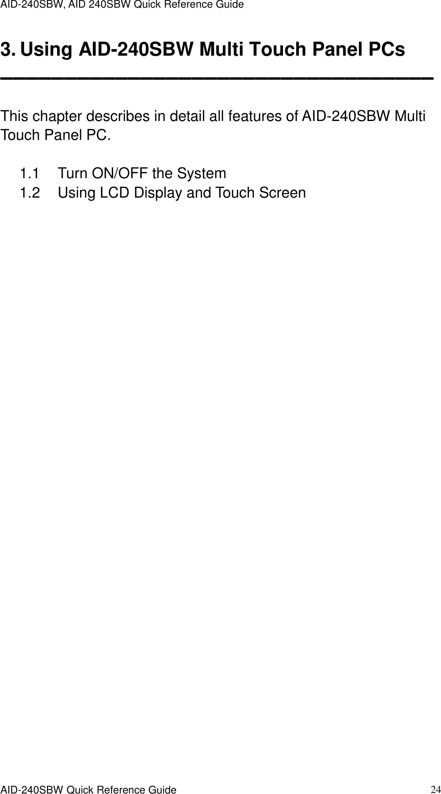 AID-240SBW, AID 240SBW Quick Reference Guide    AID-240SBW Quick Reference Guide   24 3. Using AID-240SBW Multi Touch Panel PCs ▬▬▬▬▬▬▬▬▬▬▬▬▬▬▬▬▬▬▬▬▬▬▬▬▬▬▬▬▬▬▬▬▬▬  This chapter describes in detail all features of AID-240SBW Multi Touch Panel PC.    1.1  Turn ON/OFF the System 1.2  Using LCD Display and Touch Screen  