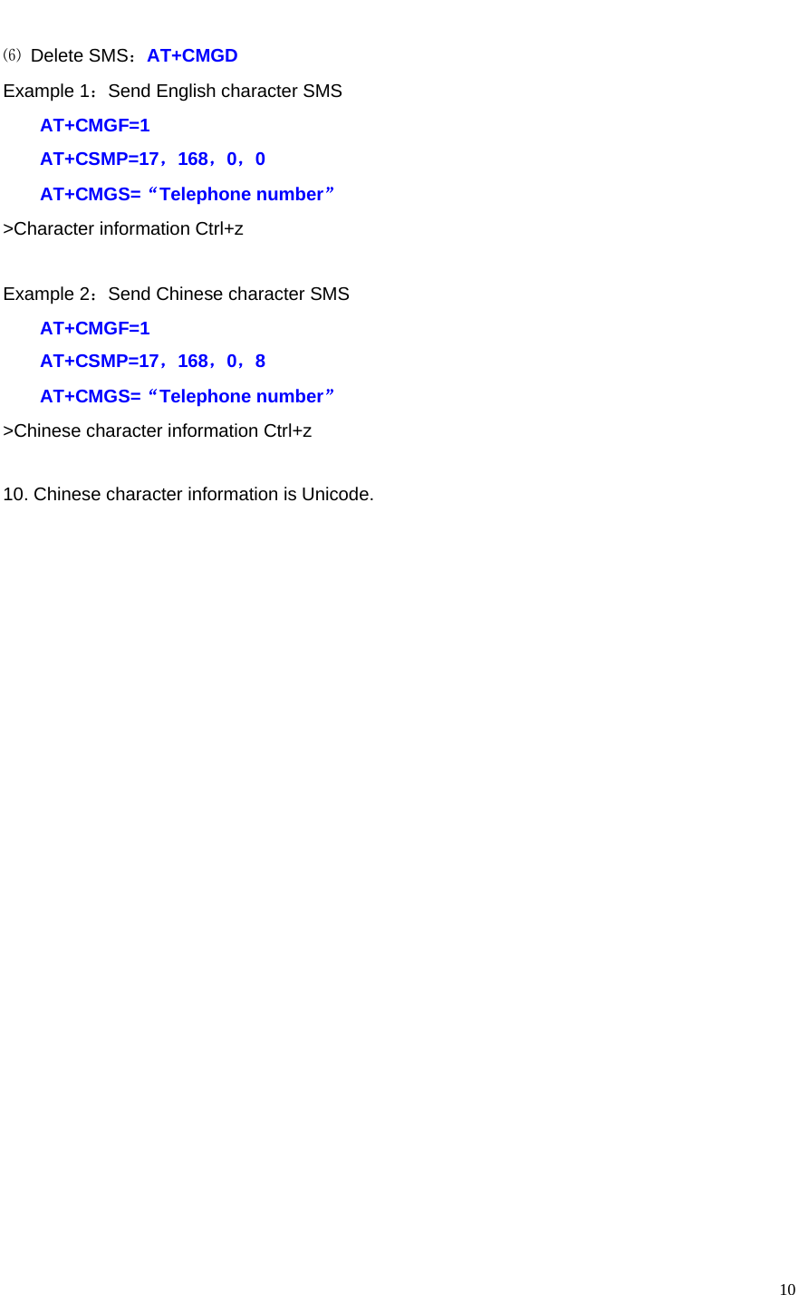   10⑹ Delete SMS：AT+CMGD Example 1：Send English character SMS AT+CMGF=1 AT+CSMP=17，168，0，0 AT+CMGS=“Telephone number” &gt;Character information Ctrl+z  Example 2：Send Chinese character SMS AT+CMGF=1 AT+CSMP=17，168，0，8 AT+CMGS=“Telephone number” &gt;Chinese character information Ctrl+z  10. Chinese character information is Unicode.                       