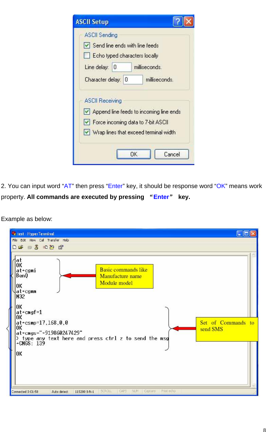    8   2. You can input word “AT” then press “Enter” key, it should be response word “OK” means work property. All commands are executed by pressing  “Enter” key.  Example as below:   