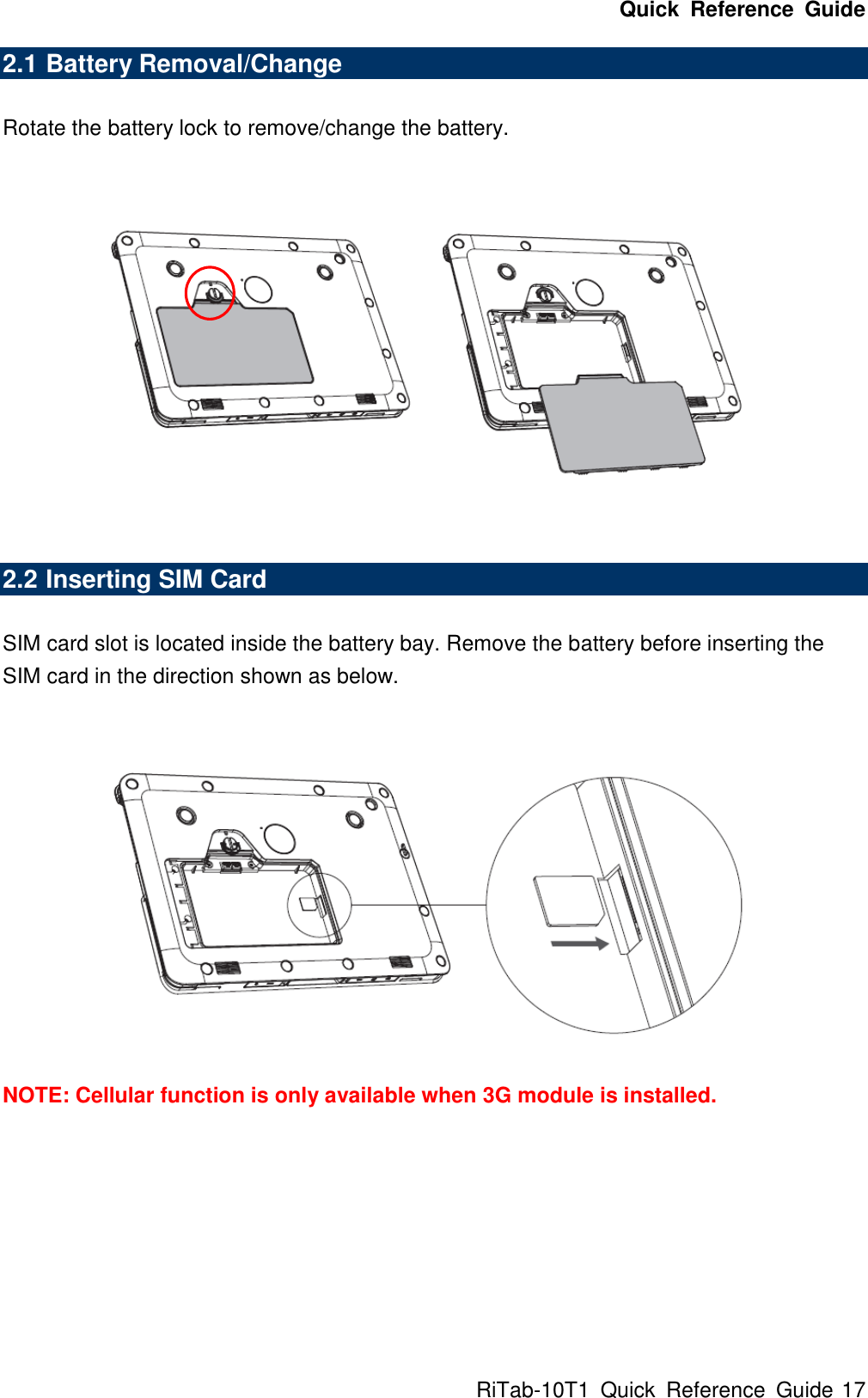 Quick  Reference  Guide RiTab-10T1  Quick  Reference  Guide 17 2.1 Battery Removal/Change  Rotate the battery lock to remove/change the battery.   2.2 Inserting SIM Card  SIM card slot is located inside the battery bay. Remove the battery before inserting the SIM card in the direction shown as below.  NOTE: Cellular function is only available when 3G module is installed.        