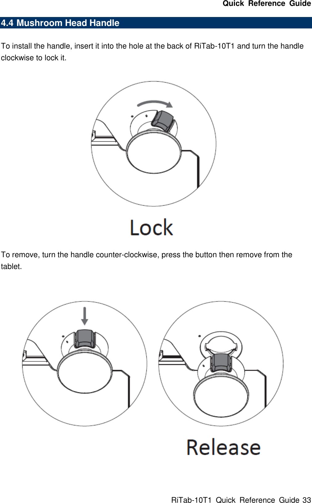 Quick  Reference  Guide RiTab-10T1  Quick  Reference  Guide 33 4.4 Mushroom Head Handle  To install the handle, insert it into the hole at the back of RiTab-10T1 and turn the handle clockwise to lock it.  To remove, turn the handle counter-clockwise, press the button then remove from the tablet.   