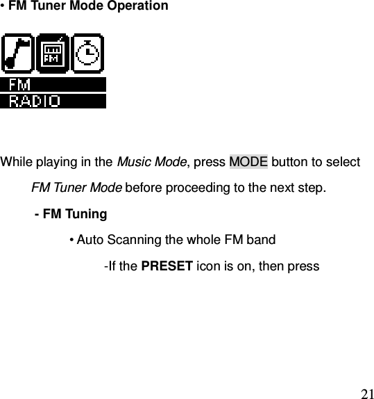  21• FM Tuner Mode Operation           While playing in the Music Mode, press MODE button to select                     FM Tuner Mode before proceeding to the next step. - FM Tuning • Auto Scanning the whole FM band -If the PRESET icon is on, then press 