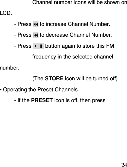  24                        Channel number icons will be shown on LCD. - Press  to increase Channel Number.               - Press  to decrease Channel Number. - Press  button again to store this FM                         frequency in the selected channel number.                         (The STORE icon will be turned off) • Operating the Preset Channels - If the PRESET icon is off, then press 