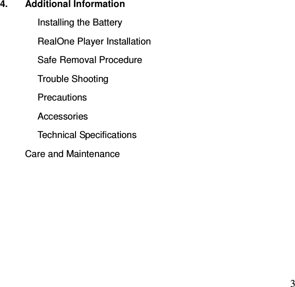  34.  Additional Information Installing the Battery RealOne Player Installation   Safe Removal Procedure Trouble Shooting Precautions Accessories Technical Specifications Care and Maintenance       