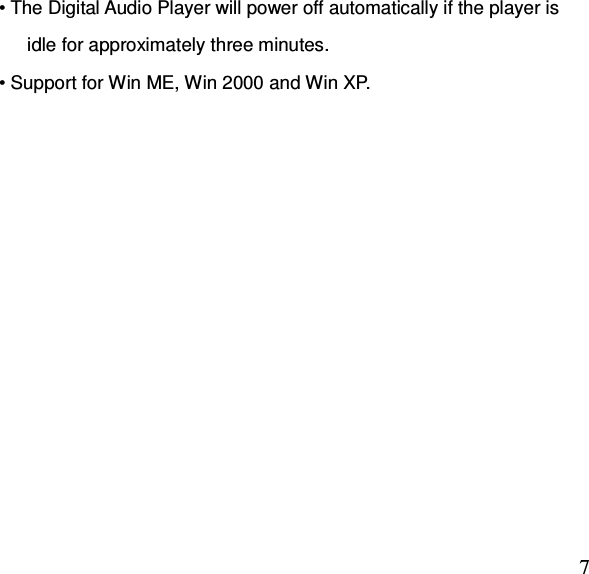  7• The Digital Audio Player will power off automatically if the player is       idle for approximately three minutes. • Support for Win ME, Win 2000 and Win XP.  