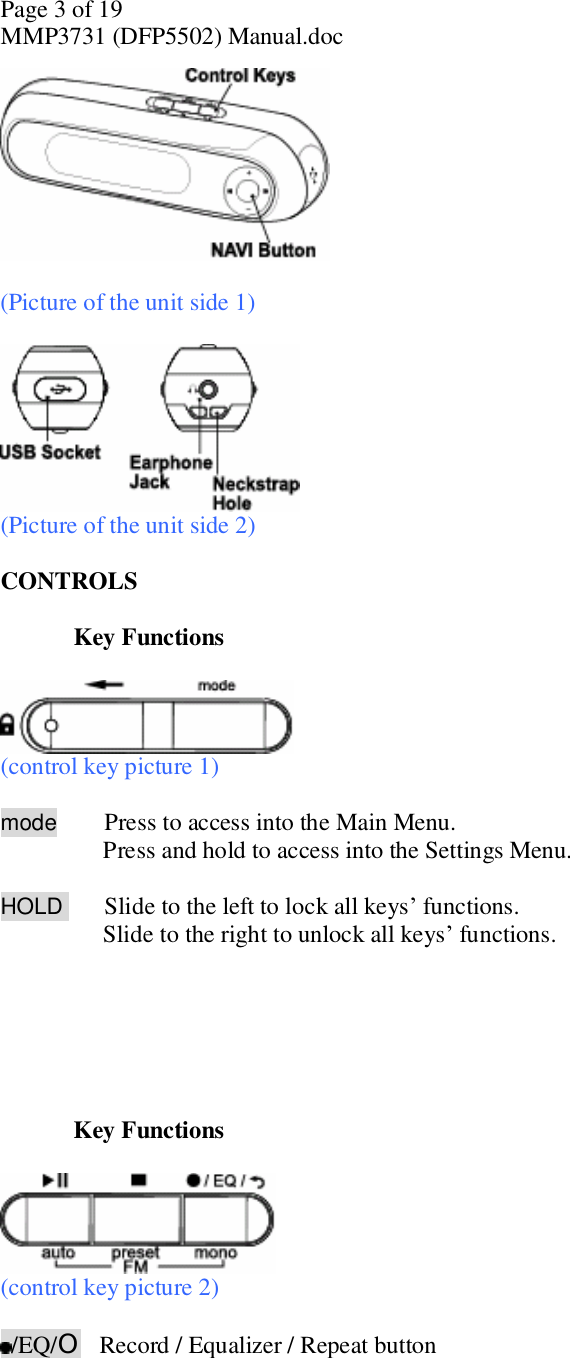 Page 3 of 19 MMP3731 (DFP5502) Manual.doc   (Picture of the unit side 1)    (Picture of the unit side 2)  CONTROLS   Key Functions     (control key picture 1)   mode        Press to access into the Main Menu.       Press and hold to access into the Settings Menu.  HOLD       Slide to the left to lock all keys’ functions.       Slide to the right to unlock all keys’ functions.        Key Functions    (control key picture 2)    /EQ/O   Record / Equalizer / Repeat button 