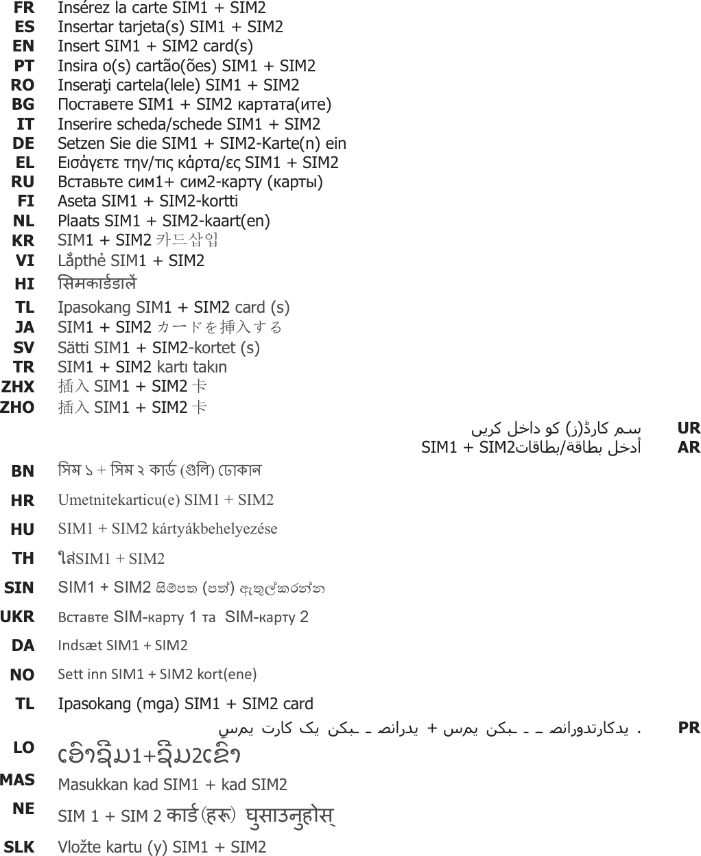 FR  Insérez la carte SIM1 + SIM2 ES  Insertar tarjeta(s) SIM1 + SIM2EN  Insert SIM1 + SIM2 card(s) PT  Insira o(s) cartão(ões) SIM1 + SIM2RO  Inserai cartela(lele) SIM1 + SIM2BG   SIM1 + SIM2 ()IT Inserire scheda/schede SIM1 + SIM2DE  Setzen Sie die SIM1 + SIM2-Karte(n) einEL   / / SIM1 + SIM2RU   1+ 2- () FI  Aseta SIM1 + SIM2-kortti NL  Plaats SIM1 + SIM2-kaart(en)KR  SIM1 + SIM2 䃊✲㌓㧛 VI  Lpth SIM1 + SIM2 HI  TL  Ipasokang SIM1 + SIM2 card (s) JA  SIM1 + SIM2 ȳόɑȧ᥯ޕǮȠ SV Sätti SIM1 + SIM2-kortet (s)  TR  SIM1 + SIM2 kart takn ZHX  ᨂޕ SIM1 + SIM2 ঑ ZHO  ᨂޕ SIM1 + SIM2 ঑   ) (   UR   /SIM1 + SIM2 AR BN   1 +  2  ()   HR  Umetnitekarticu(e) SIM1 + SIM2 HU  SIM1 + SIM2 kártyákbehelyezése TH  ࡶࡡᕍSIM1 + SIM2  SIN  6,06,0UKR  6,06,0DA  Indsæt SIM1 + SIM2 NO  Sett inn SIM1 + SIM2 kort(ene) TL  Ipasokang (mga) SIM1 + SIM2 card  + .   PRLO  ƩƁǗǚƞ2ƅǒƒ1+ƩƙǗƞƅǒƒ MAS  Masukkan kad SIM1 + kad SIM2 NE SIM 1 + SIM 2  SLK  Vložte kartu (y) SIM1 + SIM2    