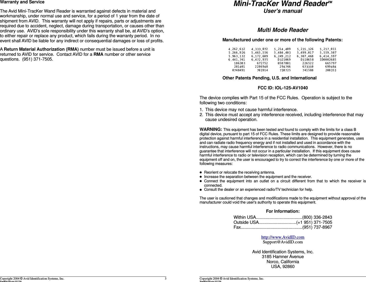 Warranty and ServiceThe Avid Mini-TracKer Wand Reader is warranted against defects in material andworkmanship, under normal use and service, for a period of 1 year from the date ofshipment from AVID.  This warranty will not apply if repairs, parts or adjustments arerequired due to accident, neglect, damage during transportation, or causes other thanordinary use.  AVID’s sole responsibility under this warranty shall be, at AVID’s option,to either repair or replace any product, which fails during the warranty period.  In noevent shall AVID be liable for any indirect or consequential damages or loss of profits.A Return Material Authorization (RMA) number must be issued before a unit isreturned to AVID for service.  Contact AVID for a RMA number or other servicequestions.  (951) 371-7505.Copyright 2004 © Avid Identification Systems, Inc. 3WandRdr1040.sxw 05/17/04Mini-TracKer Wand ReaderTMUser&apos;s manualMulti Mode ReaderManufactured under one or more of the following Patents:Other Patents Pending, U.S. and InternationalFCC ID: IOL-125-AV1040The device complies with Part 15 of the FCC Rules.  Operation is subject to thefollowing two conditions:1. This device may not cause harmful interference.2. This device must accept any interference received, including interference that maycause undesired operation.WARNING: This equipment has been tested and found to comply with the limits for a class Bdigital device, pursuant to part 15 of FCC Rules. These limits are designed to provide reasonableprotection against harmful interference in a residential installation.  This equipment generates, usesand can radiate radio frequency energy and if not installed and used in accordance with theinstructions, may cause harmful interference to radio communications.  However, there is noguarantee that interference will not occur in a particular installation.  If this equipment does causeharmful interference to radio or television reception, which can be determined by turning theequipment off and on, the user is encouraged to try to correct the interference by one or more of thefollowing measures:Reorient or relocate the receiving antenna.Increase the separation between the equipment and the receiver.Connect the equipment into an outlet on a circuit different from that to which the receiver isconnected.Consult the dealer or an experienced radio/TV technician for help.The user is cautioned that changes and modifications made to the equipment without approval of themanufacturer could void the user&apos;s authority to operate this equipment.For Information:Within USA.....................................(800) 336-2843Outside USA..............................(+1 951) 371-7505Fax..................................................(951) 737-8967http://www.AvidID.comSupport@AvidID.comAvid Identification Systems, Inc.3185 Hamner AvenueNorco, CaliforniaUSA, 92860Copyright 2004 © Avid Identification Systems, Inc.WandRdr1040.sxw 05/17/04