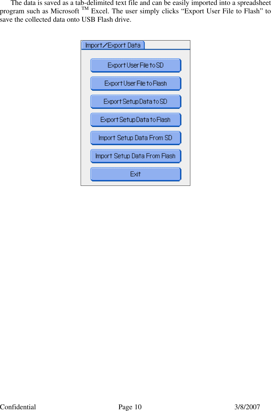 Confidential Page 10 3/8/2007 The data is saved as a tab-delimited text file and can be easily imported into a spreadsheet program such as Microsoft TM Excel. The user simply clicks “Export User File to Flash” to save the collected data onto USB Flash drive.    