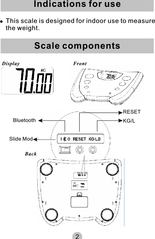 Indications for useScale components!This scale is designed for indoor use to measure   the weight.Display FrontBackBluetoothSlide ModRESETKG/L2