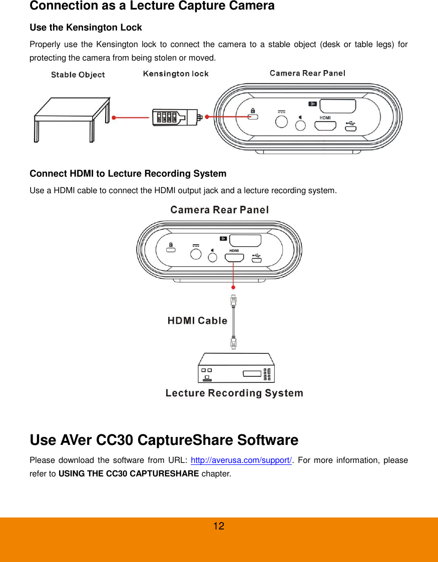  12 Connection as a Lecture Capture Camera Use the Kensington Lock Properly use the Kensington lock to  connect the camera to a  stable object (desk  or  table legs) for protecting the camera from being stolen or moved.  Connect HDMI to Lecture Recording System Use a HDMI cable to connect the HDMI output jack and a lecture recording system.   Use AVer CC30 CaptureShare Software Please download the  software  from  URL:  http://averusa.com/support/.  For more information, please refer to USING THE CC30 CAPTURESHARE chapter. 