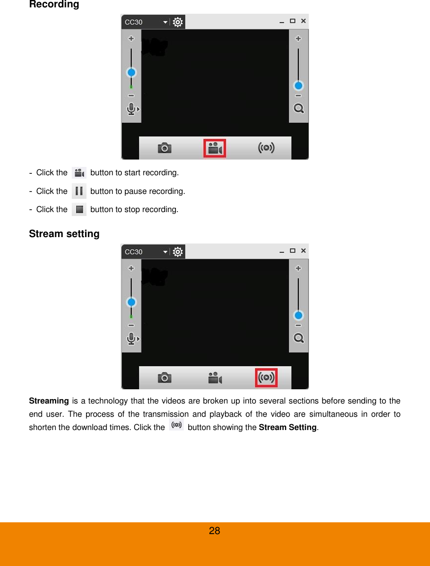  28 Recording  - Click the    button to start recording. - Click the    button to pause recording. - Click the    button to stop recording. Stream setting  Streaming is a technology that the videos are broken up into several sections before sending to the end user.  The  process of  the transmission and  playback of  the video  are  simultaneous in  order to shorten the download times. Click the    button showing the Stream Setting. 