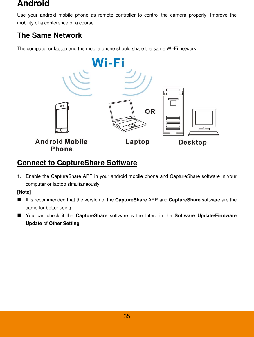 35 Android Use  your  android  mobile  phone  as  remote  controller  to  control  the  camera  properly.  Improve  the mobility of a conference or a course. The Same Network The computer or laptop and the mobile phone should share the same Wi-Fi network.  Connect to CaptureShare Software 1.  Enable the CaptureShare APP in your android mobile phone and CaptureShare software in your computer or laptop simultaneously. [Note]  It is recommended that the version of the CaptureShare APP and CaptureShare software are the same for better using.  You  can  check  if  the  CaptureShare  software  is  the  latest  in  the  Software  Update/Firmware Update of Other Setting. 