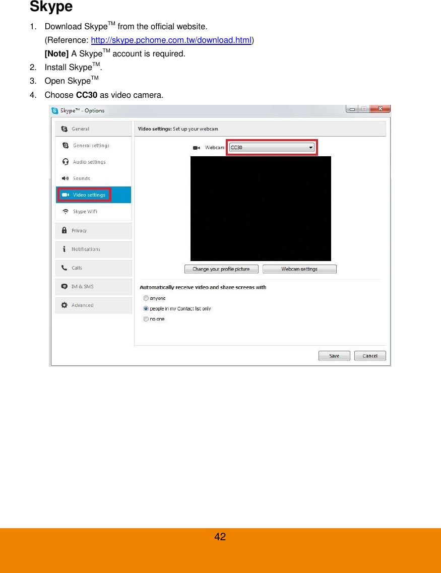  42 Skype   1.  Download SkypeTM from the official website. (Reference: http://skype.pchome.com.tw/download.html) [Note] A SkypeTM account is required. 2.  Install SkypeTM. 3.  Open SkypeTM 4.  Choose CC30 as video camera.  