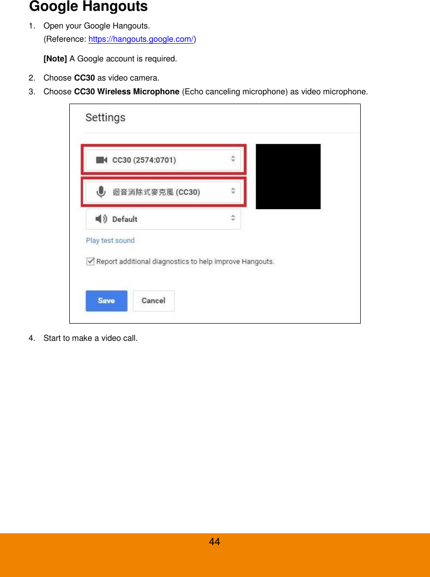 44 Google Hangouts 1.  Open your Google Hangouts. (Reference: https://hangouts.google.com/) [Note] A Google account is required. 2.  Choose CC30 as video camera. 3.  Choose CC30 Wireless Microphone (Echo canceling microphone) as video microphone.  4.  Start to make a video call. 