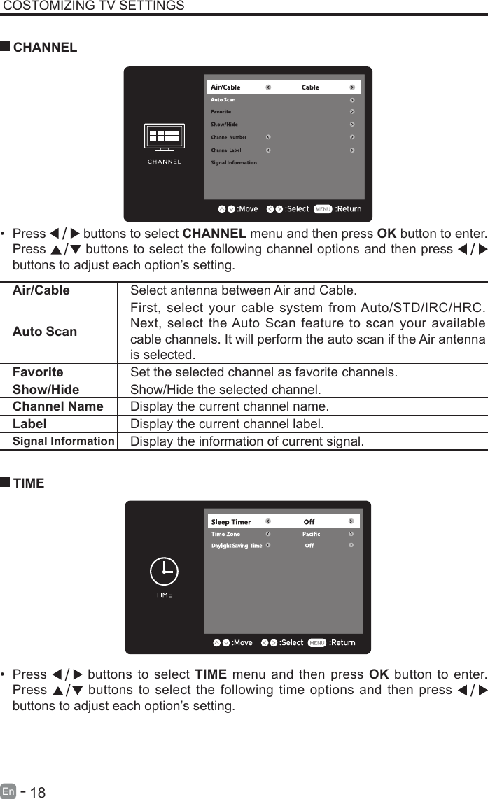       18En   -   COSTOMIZING TV SETTINGS&bull; Press   buttons to select CHANNEL menu and then press OK button to enter. Press   buttons to select the following channel options and then press    buttons to adjust each option&rsquo;s setting.  CHANNELAir/Cable Select antenna between Air and Cable. Auto ScanFirst, select your cable system from Auto/STD/IRC/HRC. Next, select the Auto Scan feature to scan your available cable channels. It will perform the auto scan if the Air antenna is selected.Favorite Set the selected channel as favorite channels.Show/Hide Show/Hide the selected channel.Channel Name Display the current channel name.Label Display the current channel label.Signal Information Display the information of current signal.&bull; Press   buttons to select TIME menu and then press OK button to enter. Press   buttons to select the following time options and then press buttons to adjust each option&rsquo;s setting.      TIME