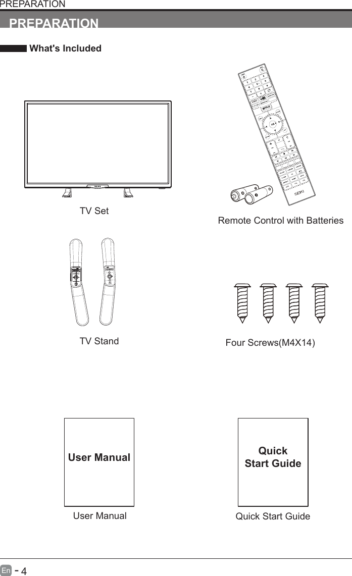       4En  -   User ManualUser ManualPREPARATION What's IncludedRemote Control with BatteriesTV SetQuick Start GuideQuickStart GuidePREPARATIONTV Stand Four Screws(M4X14)INFOVODUHDMI VGA USB