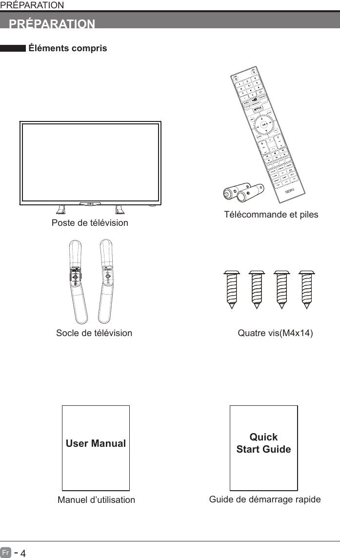       4Fr   -   Manuel d&rsquo;utilisationUser ManualPR&Eacute;PARATION &Eacute;l&eacute;ments comprisT&eacute;l&eacute;commande et pilesGuide de d&eacute;marrage rapideQuickStart GuidePR&Eacute;PARATIONPoste de t&eacute;l&eacute;visionSocle de t&eacute;l&eacute;vision Quatre vis(M4x14)INFOVODUHDMI VGA USB