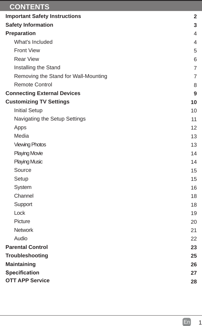 1En  CONTENTSImportant Safety InstructionsSafety InformationPreparationWhat's IncludedFront ViewRear ViewInstalling the StandRemoving the Stand for Wall-MountingRemote ControlConnecting External DevicesCustomizing TV SettingsInitial SetupNavigating the Setup SettingsAppsMediaViewing PhotosPlaying MusicSourceSetupSystemChannelSupportLockPictureNetworkAudioParental ControlTroubleshootingMaintainingSpecicationOTT APP Service2344567789101011121313141515161818192021222325262728Playing Movie 14