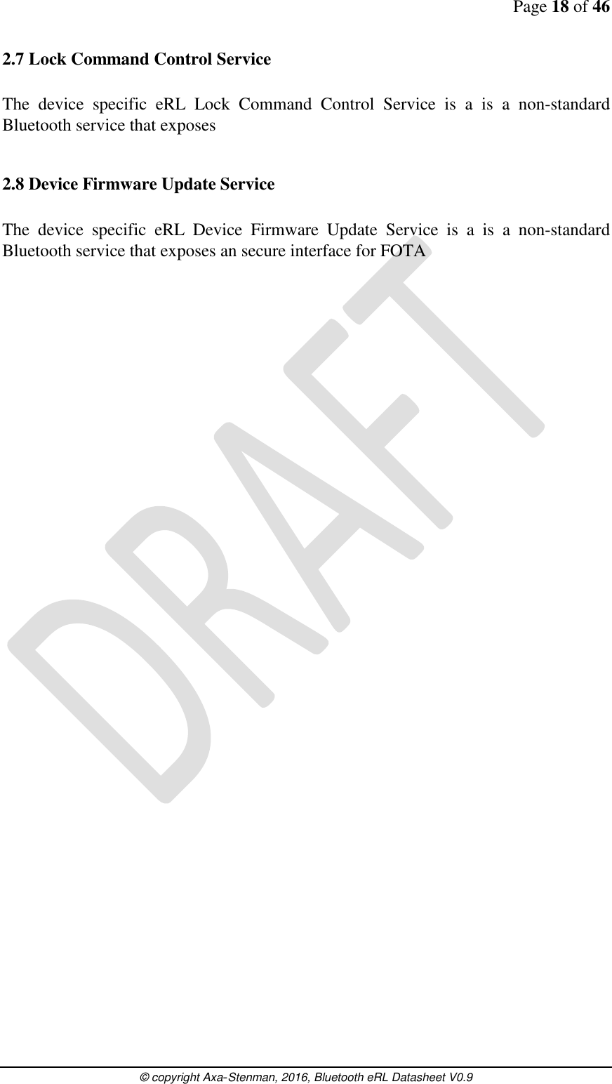 Page 18 of 46      © copyright Axa-Stenman, 2016, Bluetooth eRL Datasheet V0.9    2.7 Lock Command Control Service  The  device  specific  eRL  Lock  Command  Control  Service  is  a  is  a  non-standard Bluetooth service that exposes  2.8 Device Firmware Update Service  The  device  specific  eRL  Device  Firmware  Update  Service  is  a  is  a  non-standard Bluetooth service that exposes an secure interface for FOTA    