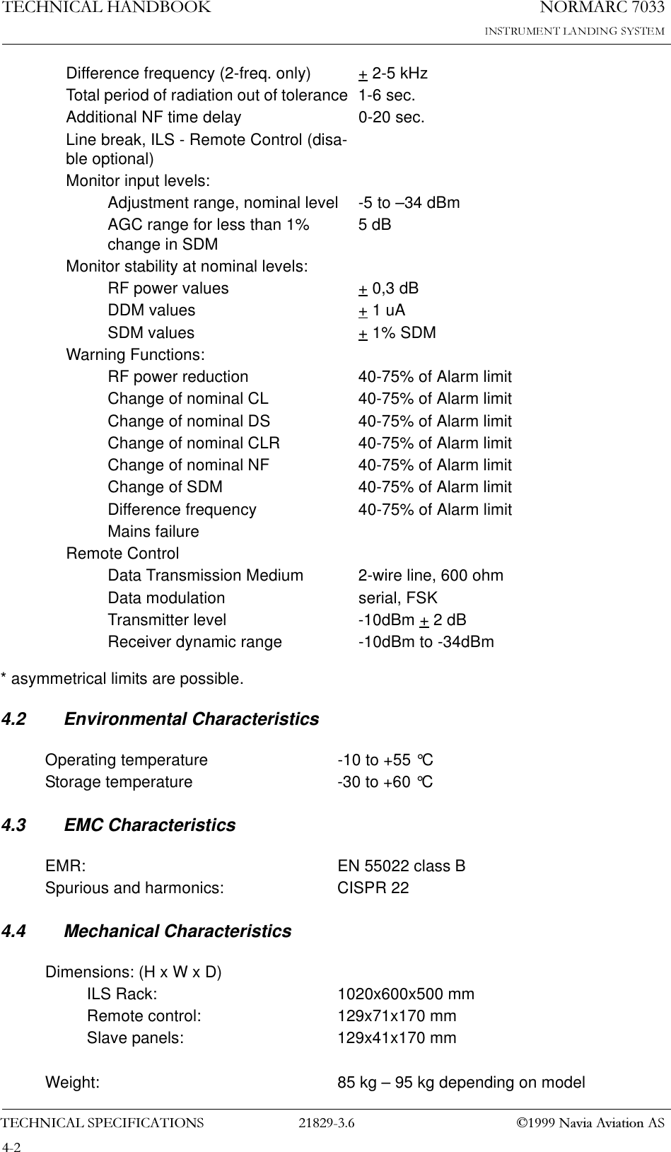 1250$5&amp;7(&amp;+1,&amp;$/+$1&apos;%22.7(&amp;+1,&amp;$/63(&amp;,),&amp;$7,216  1DYLD$YLDWLRQ$6* asymmetrical limits are possible.4.2 Environmental Characteristics4.3 EMC Characteristics4.4 Mechanical CharacteristicsDifference frequency (2-freq. only) + 2-5 kHzTotal period of radiation out of tolerance  1-6 sec.Additional NF time delay 0-20 sec.Line break, ILS - Remote Control (disa-ble optional)Monitor input levels:Adjustment range, nominal level -5 to –34 dBmAGC range for less than 1% change in SDM 5 dBMonitor stability at nominal levels:RF power values + 0,3 dBDDM values + 1 uASDM values + 1% SDMWarning Functions:RF power reduction 40-75% of Alarm limitChange of nominal CL 40-75% of Alarm limitChange of nominal DS 40-75% of Alarm limitChange of nominal CLR 40-75% of Alarm limitChange of nominal NF 40-75% of Alarm limitChange of SDM 40-75% of Alarm limitDifference frequency 40-75% of Alarm limitMains failureRemote ControlData Transmission Medium 2-wire line, 600 ohmData modulation serial, FSKTransmitter level -10dBm + 2 dBReceiver dynamic range -10dBm to -34dBmOperating temperature -10 to +55 °CStorage temperature -30 to +60 °CEMR: EN 55022 class BSpurious and harmonics: CISPR 22Dimensions: (H x W x D)ILS Rack: 1020x600x500 mmRemote control: 129x71x170 mmSlave panels: 129x41x170 mmWeight: 85 kg – 95 kg depending on model