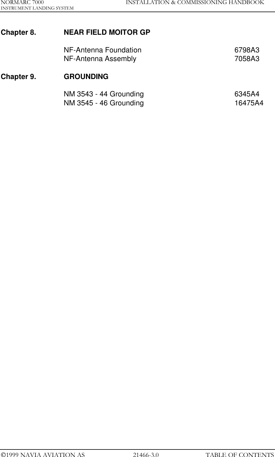 NORMARC 7000 INSTALLATION &amp; COMMISSIONING HANDBOOKINSTRUMENT LANDING SYSTEM1999 NAVIA AVIATION AS 21466-3.0 TABLE OF CONTENTSChapter 8. NEAR FIELD MOITOR GPNF-Antenna Foundation 6798A3NF-Antenna Assembly 7058A3Chapter 9. GROUNDINGNM 3543 - 44 Grounding 6345A4NM 3545 - 46 Grounding 16475A4