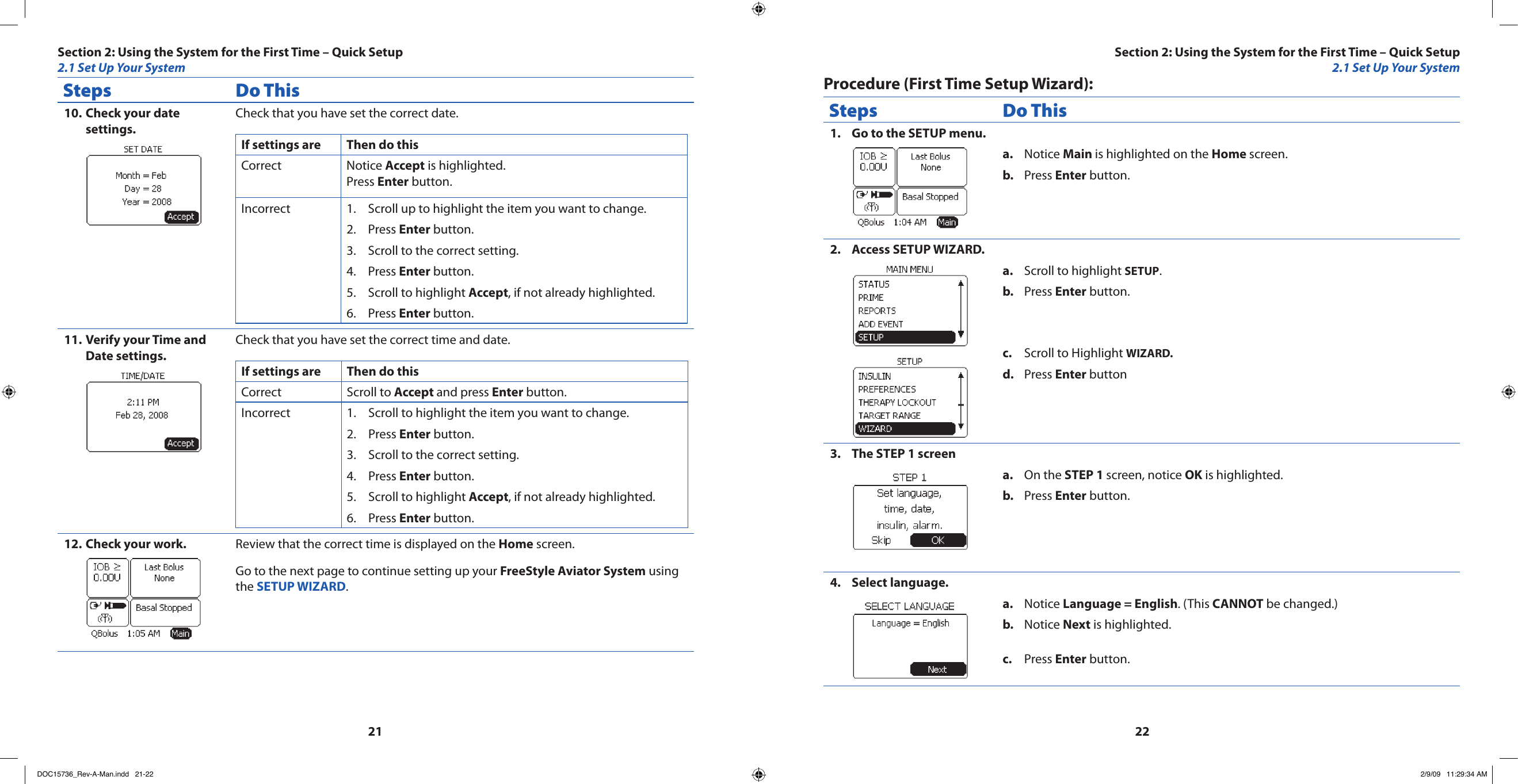 2122Steps Do ThisCheck your date 10. settings.Check that you have set the correct date.If settings are Then do thisCorrect Notice Accept is highlighted.Press Enter button.Incorrect Scroll up to highlight the item you want to change.1. Press 2.  Enter button.Scroll to the correct setting.3. Press 4.  Enter button.Scroll to highlight 5.  Accept, if not already highlighted.Press 6.  Enter button.Verify your Time and 11. Date settings.Check that you have set the correct time and date.If settings are Then do thisCorrect Scroll to Accept and press Enter button.Incorrect Scroll to highlight the item you want to change.1. Press 2.  Enter button.Scroll to the correct setting.3. Press 4.  Enter button.Scroll to highlight 5.  Accept, if not already highlighted.Press 6.  Enter button.Check your work.12.  Review that the correct time is displayed on the Home screen.Go to the next page to continue setting up your FreeStyle Aviator System using the SETUP WIZARD.Procedure (First Time Setup Wizard):Steps Do ThisGo to the SETUP menu.1. Notice a.  Main is highlighted on the Home screen.Press b.  Enter button.Access SETUP WIZARD.2. Scroll to highlight a.  SETUP.Press b.  Enter button.Scroll to Highlight c.  WIZARD.Press d.  Enter buttonThe STEP 1 screen 3. On the a.  STEP 1 screen, notice OK is highlighted.Press b.  Enter button.Select language.4. Notice a.  Language = English. (This CANNOT be changed.)Notice b.  Next is highlighted.Press c.  Enter button.Section 2: Using the System for the First Time – Quick Setup2.1 Set Up Your SystemSection 2: Using the System for the First Time – Quick Setup2.1 Set Up Your SystemDOC15736_Rev-A-Man.indd   21-22 2/9/09   11:29:34 AM