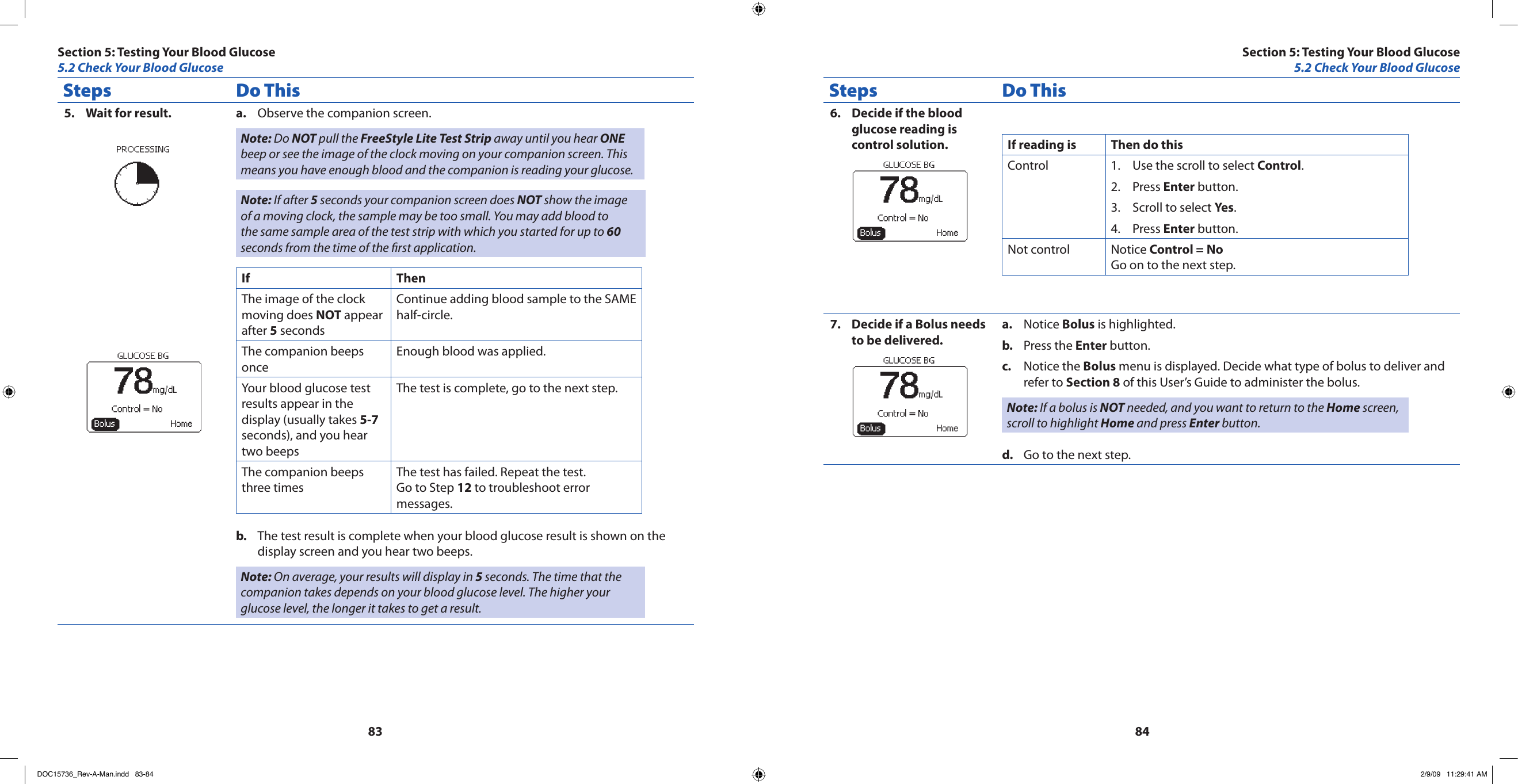 8384Steps Do ThisWait for result.5.  Observe the companion screen.a. Note: Do NOT pull the FreeStyle Lite Test Strip away until you hear ONE beep or see the image of the clock moving on your companion screen. This means you have enough blood and the companion is reading your glucose.Note: If after 5 seconds your companion screen does NOT show the image of a moving clock, the sample may be too small. You may add blood to the same sample area of the test strip with which you started for up to 60 seconds from the time of the rst application.If ThenThe image of the clock moving does NOT appear after 5 secondsContinue adding blood sample to the SAME half-circle.The companion beeps onceEnough blood was applied.Your blood glucose test results appear in the display (usually takes 5-7 seconds), and you hear two beepsThe test is complete, go to the next step.The companion beeps three timesThe test has failed. Repeat the test. Go to Step 12 to troubleshoot error messages.The test result is complete when your blood glucose result is shown on the b. display screen and you hear two beeps.Note: On average, your results will display in 5 seconds. The time that the companion takes depends on your blood glucose level. The higher your glucose level, the longer it takes to get a result.Steps Do ThisDecide if the blood 6. glucose reading is control solution. If reading is  Then do thisControl Use the scroll to select 1.  Control.Press 2.  Enter button.Scroll to select 3.  Yes.Press 4.  Enter button.Not control Notice Control = No  Go on to the next step.Decide if a Bolus needs 7. to be delivered.Notice a.  Bolus is highlighted.Press the b.  Enter button.Notice the c.  Bolus menu is displayed. Decide what type of bolus to deliver and refer to Section 8 of this User’s Guide to administer the bolus.Note: If a bolus is NOT needed, and you want to return to the Home screen, scroll to highlight Home and press Enter button.Go to the next step.d. Section 5: Testing Your Blood Glucose5.2 Check Your Blood GlucoseSection 5: Testing Your Blood Glucose5.2 Check Your Blood GlucoseDOC15736_Rev-A-Man.indd   83-84 2/9/09   11:29:41 AM