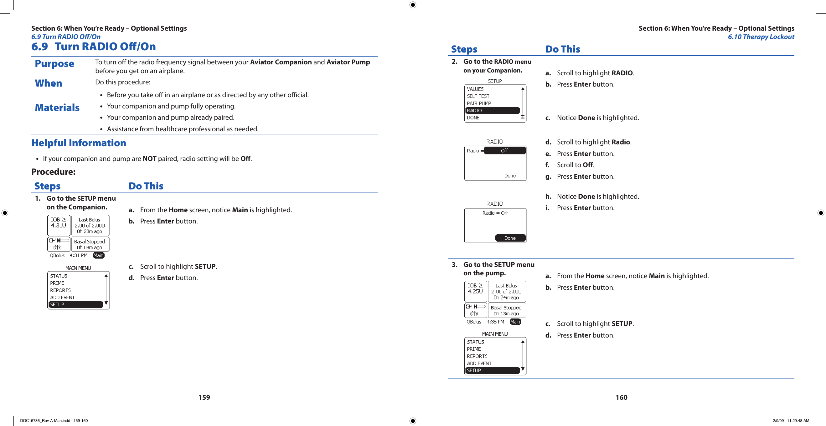 1591606.9  Turn RADIO O/OnPurpose To turn o the radio frequency signal between your Aviator Companion and Aviator Pump before you get on an airplane.When Do this procedure:Before you take o in an airplane or as directed by any other ocial.•Materials Your companion and pump fully operating.•Your companion and pump already paired.•Assistance from healthcare professional as needed.•Helpful InformationIf your companion and pump are • NOT paired, radio setting will be O.Procedure:Steps Do ThisGo to the 1.  SETUP menu on the Companion. From the a.  Home screen, notice Main is highlighted.Press b.  Enter button.Scroll to highlight c.  SETUP.Press d.  Enter button.Steps Do ThisGo to the 2.  RADIO menu on your Companion.Scroll to highlight a.  RADIO.Press b.  Enter button.Notice c.  Done is highlighted.Scroll to highlight d.  Radio.Press e.  Enter button.Scroll to f.  Off.Press g.  Enter button.Notice h.  Done is highlighted.Press i.  Enter button.Go to the SETUP menu 3. on the pump. From the a.  Home screen, notice Main is highlighted.Press b.  Enter button.Scroll to highlight c.  SETUP.Press d.  Enter button.Section 6: When You’re Ready – Optional Settings6.9 Turn RADIO O/OnSection 6: When You’re Ready – Optional Settings6.10 Therapy LockoutDOC15736_Rev-A-Man.indd   159-160 2/9/09   11:29:48 AM