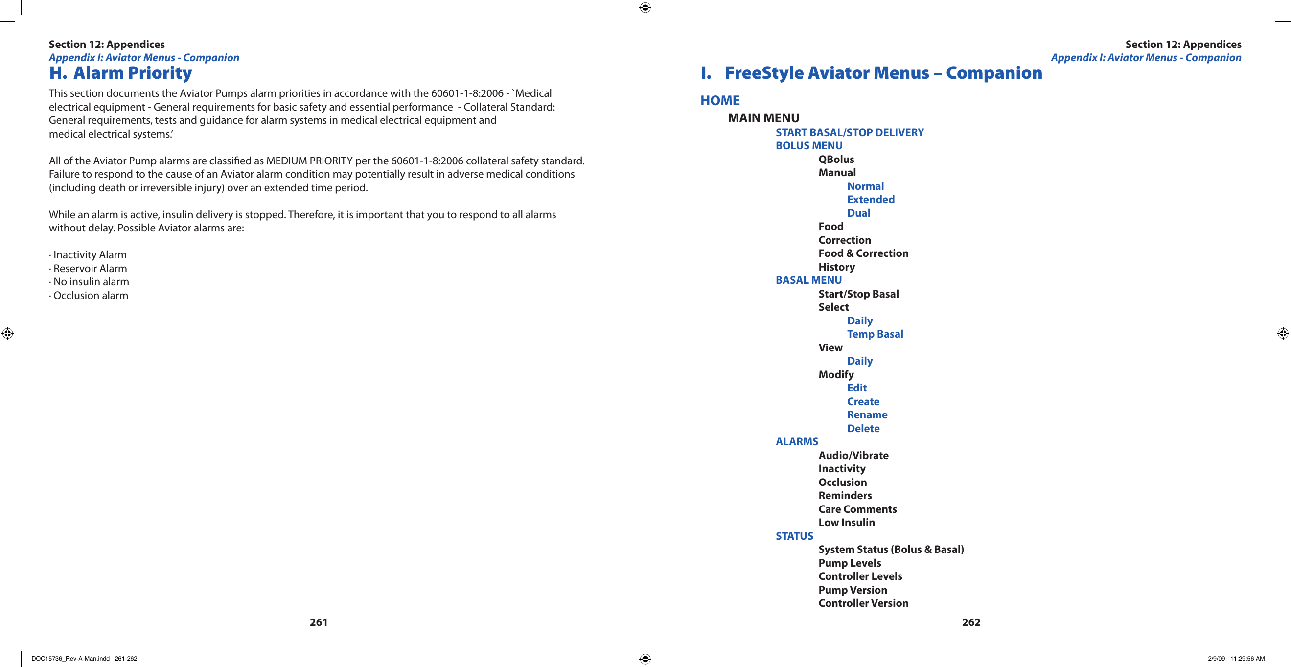 261262 H.  Alarm PriorityThis section documents the Aviator Pumps alarm priorities in accordance with the 60601-1-8:2006 - `Medical electrical equipment - General requirements for basic safety and essential performance  - Collateral Standard: General requirements, tests and guidance for alarm systems in medical electrical equipment and medical electrical systems.’All of the Aviator Pump alarms are classied as MEDIUM PRIORITY per the 60601-1-8:2006 collateral safety standard. Failure to respond to the cause of an Aviator alarm condition may potentially result in adverse medical conditions (including death or irreversible injury) over an extended time period.While an alarm is active, insulin delivery is stopped. Therefore, it is important that you to respond to all alarms without delay. Possible Aviator alarms are:· Inactivity Alarm· Reservoir Alarm · No insulin alarm· Occlusion alarm I.  FreeStyle Aviator Menus – CompanionHOME MAIN MENU    START BASAL/STOP DELIVERY    BOLUS MENU      QBolus      Manual        Normal        Extended        Dual      Food      Correction      Food &amp; Correction      History    BASAL MENU      Start/Stop Basal      Select        Daily        Temp Basal      View        Daily      Modify        Edit        Create        Rename        Delete    ALARMS      Audio/Vibrate      Inactivity      Occlusion      Reminders      Care Comments      Low Insulin    STATUS      System Status (Bolus &amp; Basal)      Pump Levels      Controller Levels      Pump Version      Controller VersionSection 12: AppendicesAppendix I: Aviator Menus - CompanionSection 12: AppendicesAppendix I: Aviator Menus - CompanionDOC15736_Rev-A-Man.indd   261-262 2/9/09   11:29:56 AM