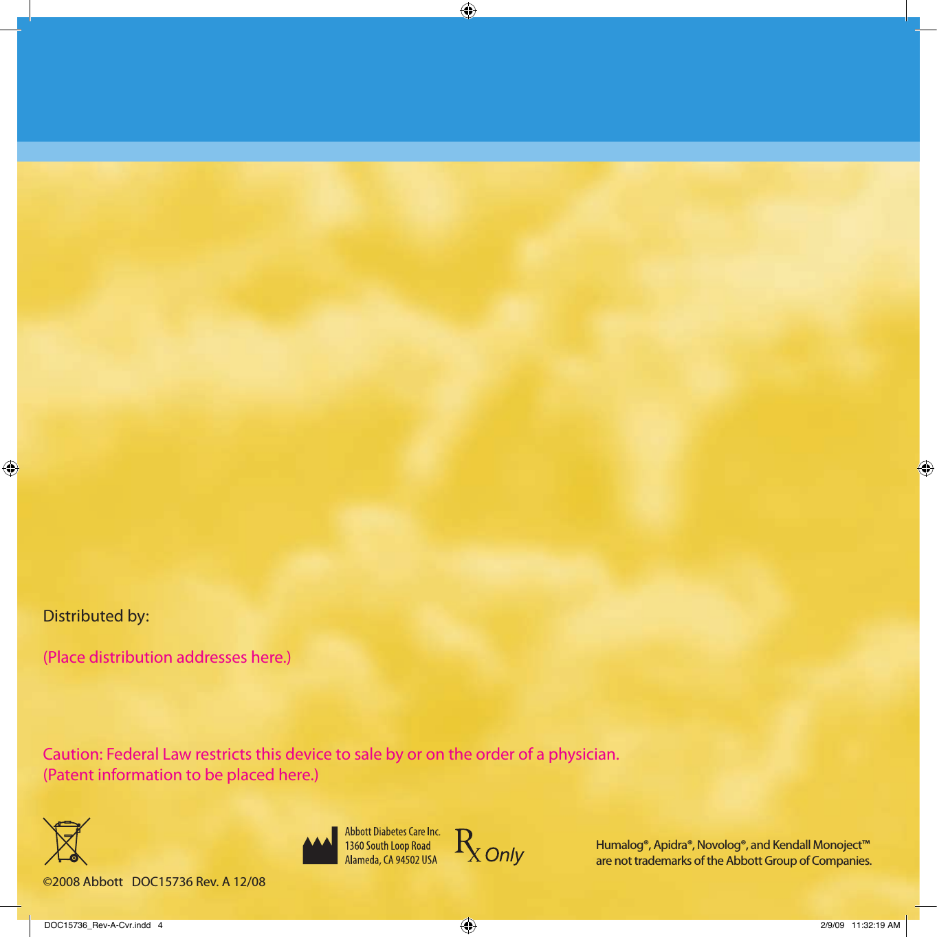 Caution: Federal Law restricts this device to sale by or on the order of a physician.(Patent information to be placed here.)©2008 Abbott   DOC15736 Rev. A 12/08Distributed by:(Place distribution addresses here.)Humalog®, Apidra®, Novolog®, and Kendall Monoject™ are not trademarks of the Abbott Group of Companies.DOC15736_Rev-A-Cvr.indd   4 2/9/09   11:32:19 AM
