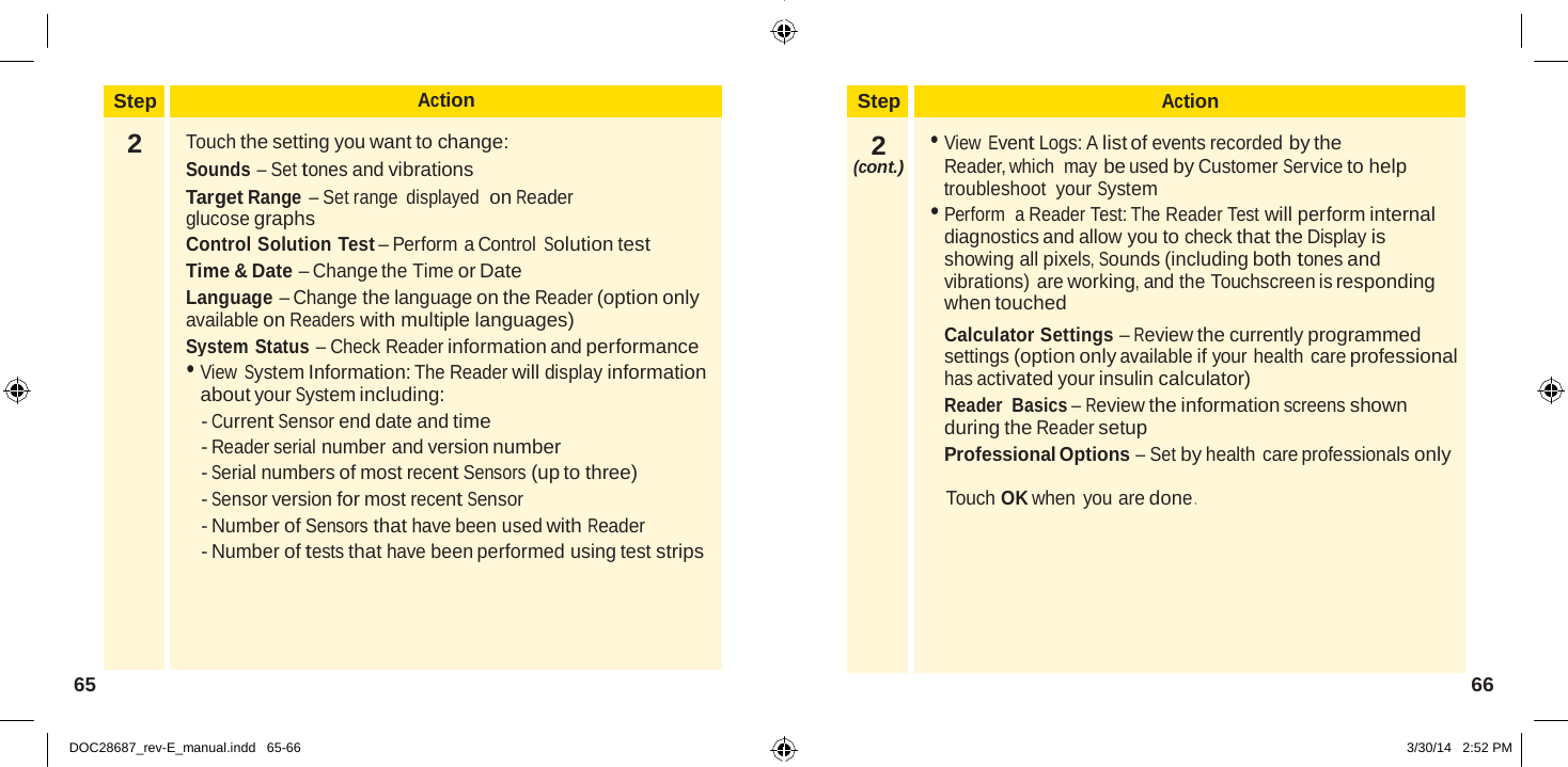  Step Action  2 (cont.) • View Event Logs: A list of events recorded by the Reader, which  may be used by Customer Service to help • troubleshoot  your System Perform  a Reader Test: The Reader Test will perform internal diagnostics and allow you to check that the Display is showing all pixels, Sounds (including both tones and vibrations) are working, and the Touchscreen is responding when touched Calculator Settings – Review the currently programmed settings (option only available if your health care professional has activated your insulin calculator) Reader  Basics – Review the information screens shown during the Reader setup Professional Options – Set by health care professionals only  Touch OK when you are done .   Step Action 2  Touch the setting you want to change: Sounds – Set tones and vibrations Target Range – Set range  displayed  on Reader glucose graphs Control Solution Test – Perform a Control Solution test Time &amp; Date – Change the Time or Date Language – Change the language on the Reader (option only available on Readers with multiple languages) System Status – Check Reader information and performance • View System Information: The Reader will display information about your System including: - Current Sensor end date and time - Reader serial number and version number - Serial numbers of most recent Sensors (up to three) - Sensor version for most recent Sensor - Number of Sensors that have been used with Reader - Number of tests that have been performed using test strips 65  66   DOC28687_rev-E_manual.indd   65-66 3/30/14   2:52 PM 