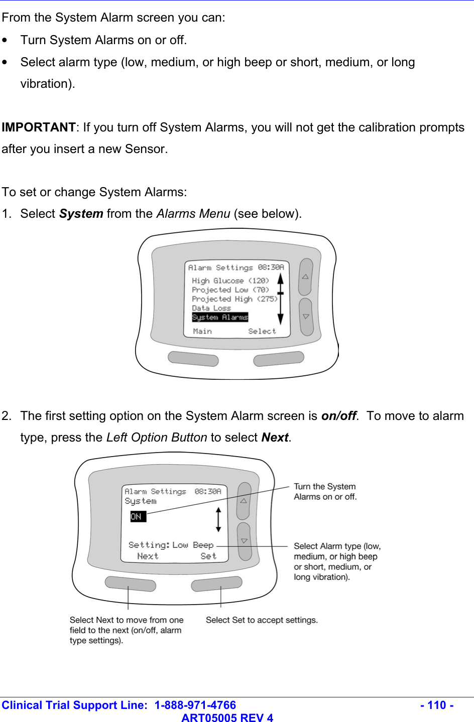   Clinical Trial Support Line:  1-888-971-4766   - 110 -   ART05005 REV 4 From the System Alarm screen you can: •  Turn System Alarms on or off. •  Select alarm type (low, medium, or high beep or short, medium, or long vibration).  IMPORTANT: If you turn off System Alarms, you will not get the calibration prompts after you insert a new Sensor.   To set or change System Alarms: 1. Select System from the Alarms Menu (see below).   2.  The first setting option on the System Alarm screen is on/off.  To move to alarm type, press the Left Option Button to select Next.   