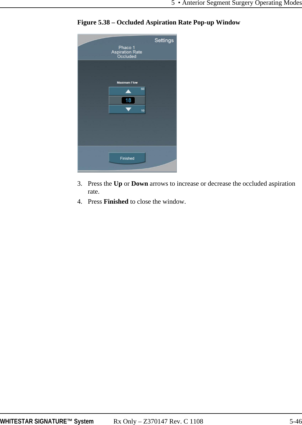 5 • Anterior Segment Surgery Operating ModesWHITESTAR SIGNATURE™ System Rx Only – Z370147 Rev. C 1108 5-46Figure 5.38 – Occluded Aspiration Rate Pop-up Window3. Press the Up or Down arrows to increase or decrease the occluded aspiration rate.4. Press Finished to close the window.