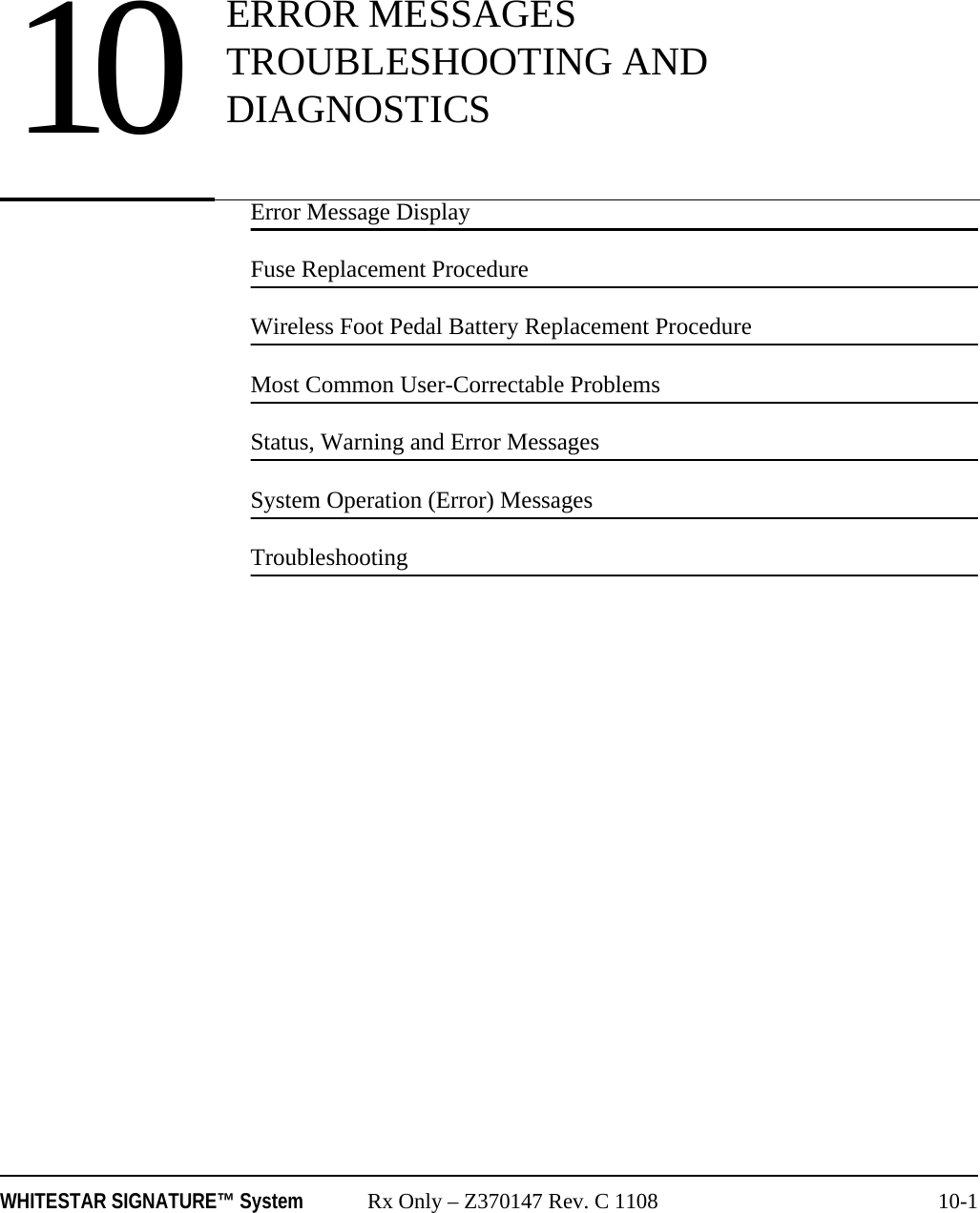 WHITESTAR SIGNATURE™ System Rx Only – Z370147 Rev. C 1108 10-1Error Message DisplayFuse Replacement ProcedureWireless Foot Pedal Battery Replacement ProcedureMost Common User-Correctable ProblemsStatus, Warning and Error MessagesSystem Operation (Error) MessagesTroubleshooting10 ERROR MESSAGES TROUBLESHOOTING AND DIAGNOSTICS