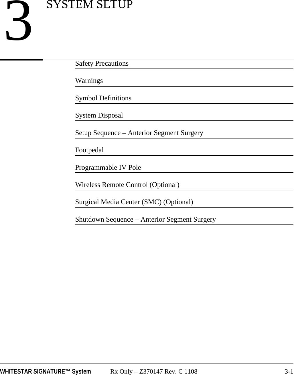 WHITESTAR SIGNATURE™ System Rx Only – Z370147 Rev. C 1108 3-1Safety PrecautionsWarningsSymbol DefinitionsSystem DisposalSetup Sequence – Anterior Segment SurgeryFootpedalProgrammable IV PoleWireless Remote Control (Optional)Surgical Media Center (SMC) (Optional)Shutdown Sequence – Anterior Segment Surgery3SYSTEM SETUP