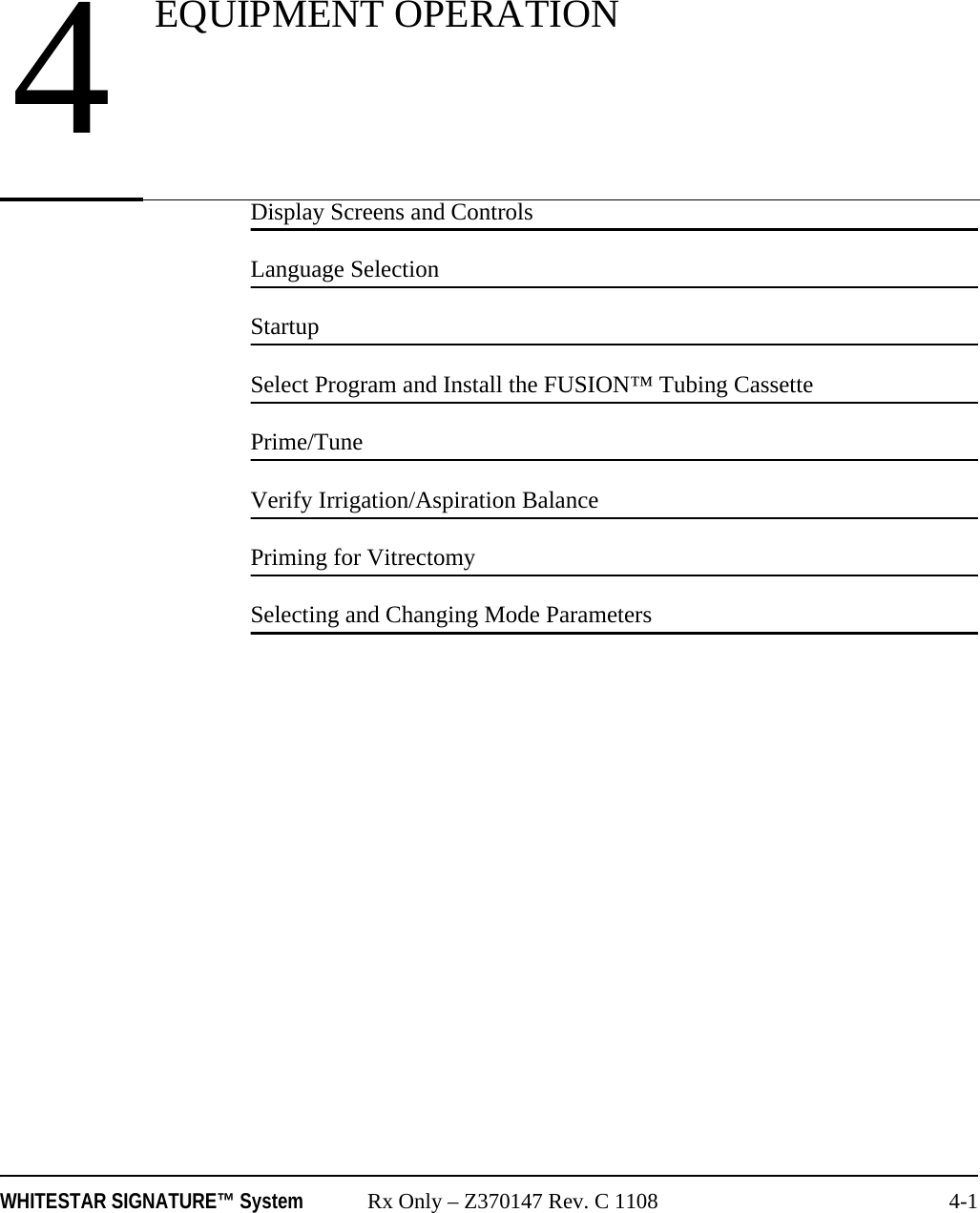 WHITESTAR SIGNATURE™ System Rx Only – Z370147 Rev. C 1108 4-1Display Screens and ControlsLanguage SelectionStartupSelect Program and Install the FUSION™ Tubing CassettePrime/TuneVerify Irrigation/Aspiration BalancePriming for VitrectomySelecting and Changing Mode Parameters4EQUIPMENT OPERATION