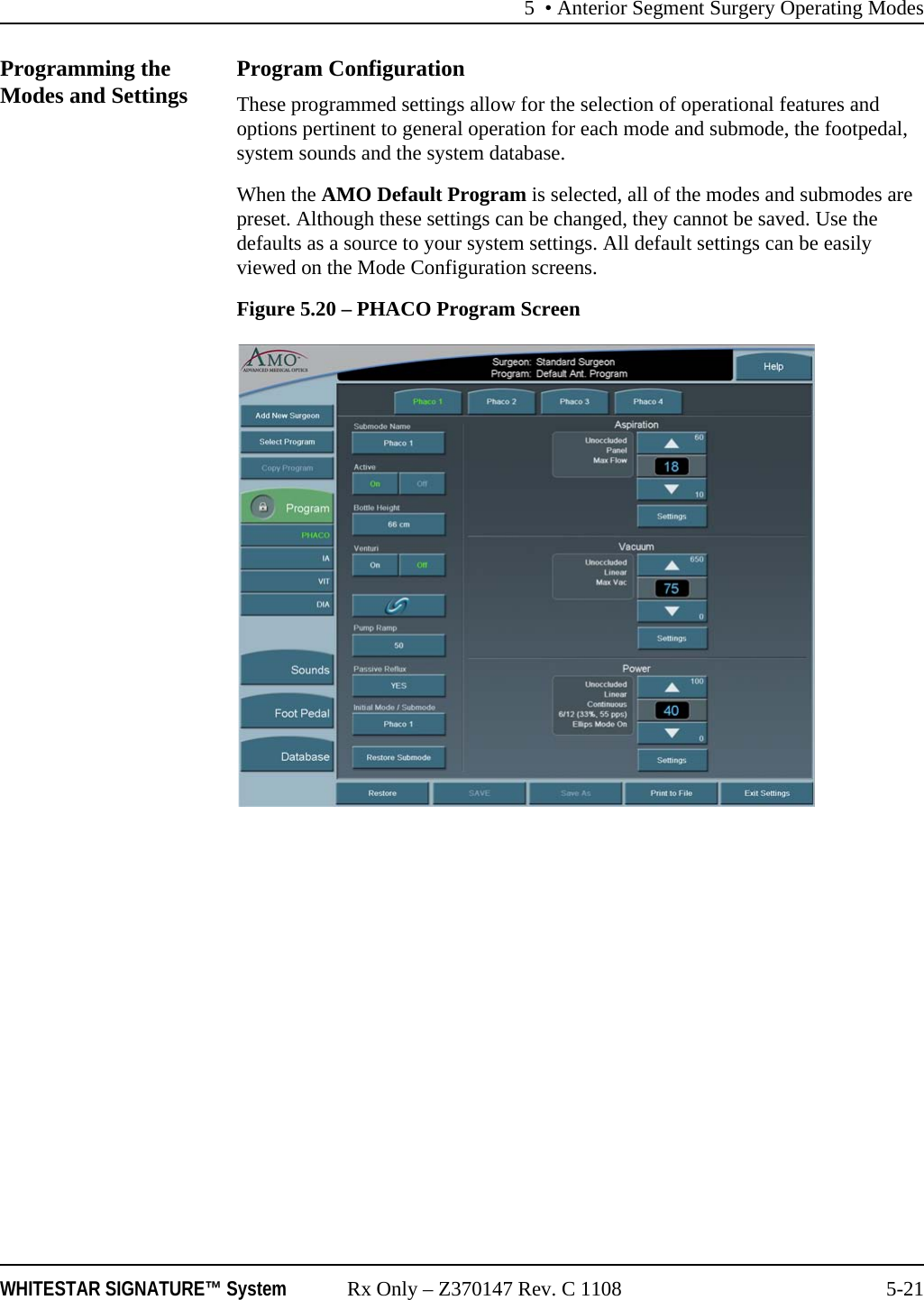 5 • Anterior Segment Surgery Operating ModesWHITESTAR SIGNATURE™ System Rx Only – Z370147 Rev. C 1108 5-21Programming the Modes and Settings Program ConfigurationThese programmed settings allow for the selection of operational features and options pertinent to general operation for each mode and submode, the footpedal, system sounds and the system database.When the AMO Default Program is selected, all of the modes and submodes are preset. Although these settings can be changed, they cannot be saved. Use the defaults as a source to your system settings. All default settings can be easily viewed on the Mode Configuration screens.Figure 5.20 – PHACO Program Screen