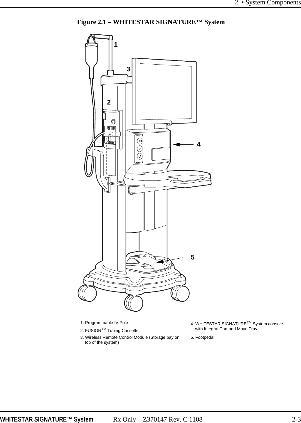 2 &bull; System ComponentsWHITESTAR SIGNATURE&trade; System Rx Only &ndash; Z370147 Rev. C 1108 2-3Figure 2.1 &ndash; WHITESTAR SIGNATURE&trade; System1. Programmable IV Pole 4. WHITESTAR SIGNATURETM System console with Integral Cart and Mayo Tray2. FUSIONTM Tubing Cassette3. Wireless Remote Control Module (Storage bay on top of the system) 5. Footpedal12345