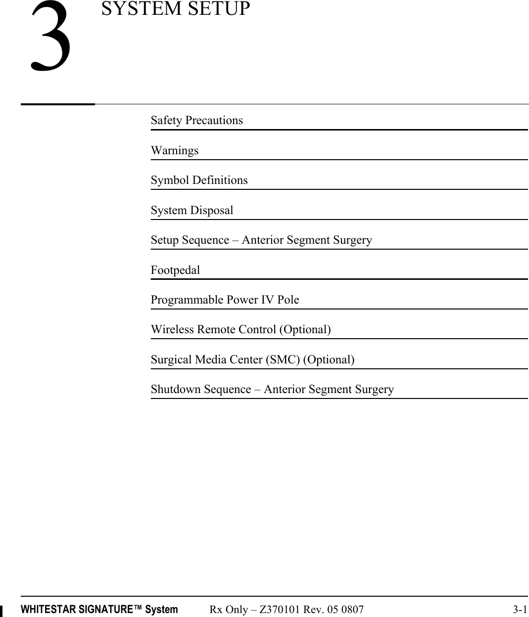 WHITESTAR SIGNATURE™ System Rx Only – Z370101 Rev. 05 0807 3-1Safety PrecautionsWarningsSymbol DefinitionsSystem DisposalSetup Sequence – Anterior Segment SurgeryFootpedalProgrammable Power IV PoleWireless Remote Control (Optional)Surgical Media Center (SMC) (Optional)Shutdown Sequence – Anterior Segment Surgery3SYSTEM SETUP