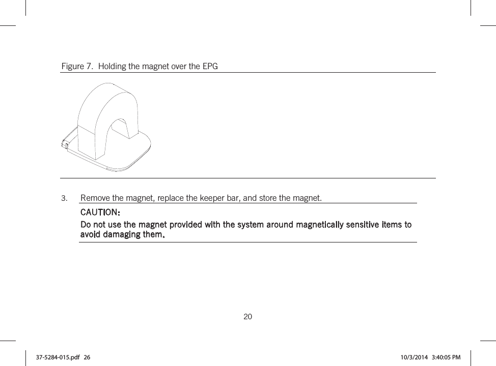  20   Figure 7.  Holding the magnet over the EPG   3. Remove the magnet, replace the keeper bar, and store the magnet. CAUTION: Do not use the magnet provided with the system around magnetically sensitive items to avoid damaging them.  37-5284-015.pdf   26 10/3/2014   3:40:05 PM