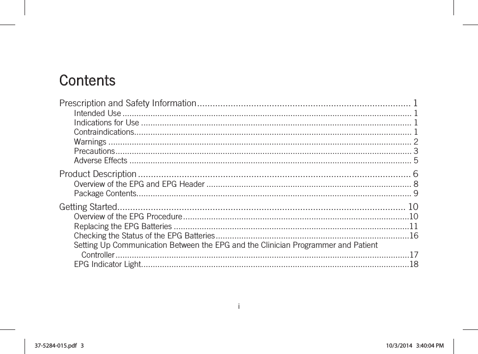  i   Contents Prescription and Safety Information ................................................................................... 1Intended Use ............................................................................................................................ 1Indications for Use .................................................................................................................... 1Contraindications....................................................................................................................... 1Warnings .................................................................................................................................. 2Precautions ............................................................................................................................... 3Adverse Effects ......................................................................................................................... 5Product Description .......................................................................................................... 6Overview of the EPG and EPG Header ........................................................................................ 8Package Contents...................................................................................................................... 9Getting Started ................................................................................................................ 10Overview of the EPG Procedure .................................................................................................10Replacing the EPG Batteries .....................................................................................................11Checking the Status of the EPG Batteries ...................................................................................16Setting Up Communication Between the EPG and the Clinician Programmer and Patient Controller ..............................................................................................................................17EPG Indicator Light ...................................................................................................................1837-5284-015.pdf   3 10/3/2014   3:40:04 PM