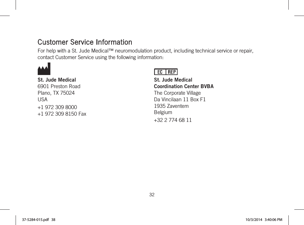  32   Customer Service Information For help with a St. Jude Medical™ neuromodulation product, including technical service or repair, contact Customer Service using the following information: St. Jude Medical 6901 Preston Road Plano, TX 75024 USA +1 972 309 8000 +1 972 309 8150 Fax St. Jude Medical Coordination Center BVBA The Corporate Village Da Vincilaan 11 Box F1 1935 Zaventem Belgium +32 2 774 68 11   37-5284-015.pdf   38 10/3/2014   3:40:06 PM