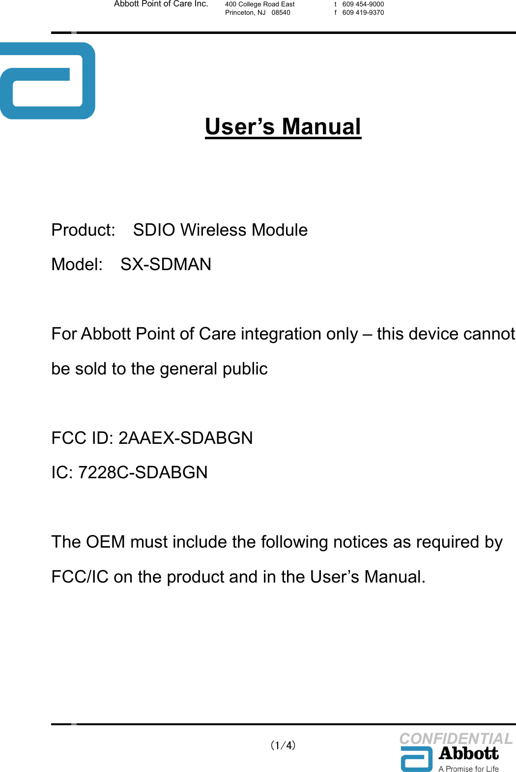    (1/4) CONFIDENTIAL Abbott Point of Care Inc. 400 College Road East Princeton, NJ    08540  t    609 454-9000 f    609 419-9370     User&rsquo;s Manual   Product:    SDIO Wireless Module Model:    SX-SDMAN  For Abbott Point of Care integration only &ndash; this device cannot be sold to the general public  FCC ID: 2AAEX-SDABGN IC: 7228C-SDABGN  The OEM must include the following notices as required by FCC/IC on the product and in the User&rsquo;s Manual.