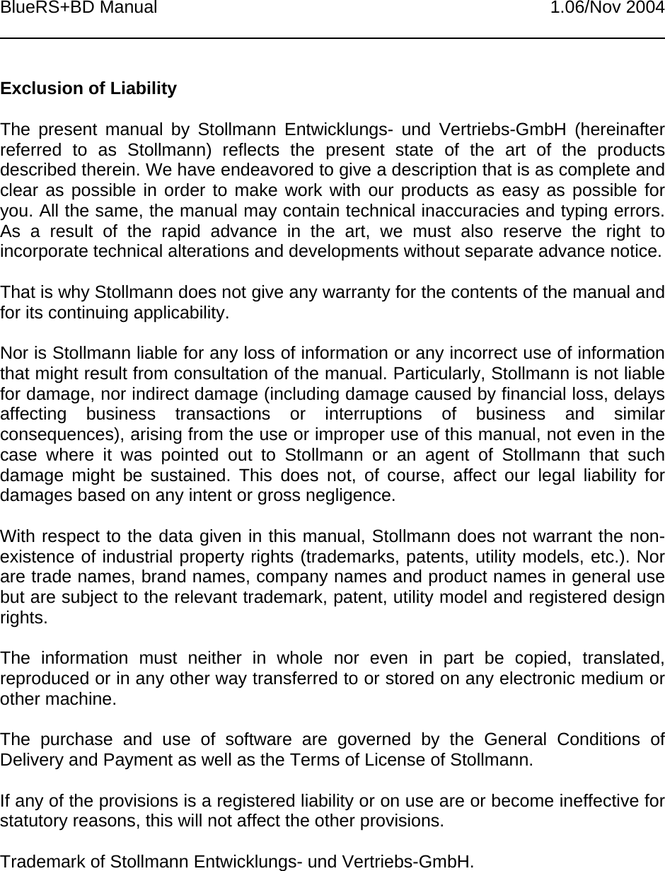 BlueRS+BD Manual 1.06/Nov 2004Exclusion of LiabilityThe present manual by Stollmann Entwicklungs- und Vertriebs-GmbH (hereinafterreferred to as Stollmann) reflects the present state of the art of the productsdescribed therein. We have endeavored to give a description that is as complete andclear as possible in order to make work with our products as easy as possible foryou. All the same, the manual may contain technical inaccuracies and typing errors.As a result of the rapid advance in the art, we must also reserve the right toincorporate technical alterations and developments without separate advance notice.That is why Stollmann does not give any warranty for the contents of the manual andfor its continuing applicability.Nor is Stollmann liable for any loss of information or any incorrect use of informationthat might result from consultation of the manual. Particularly, Stollmann is not liablefor damage, nor indirect damage (including damage caused by financial loss, delaysaffecting business transactions or interruptions of business and similarconsequences), arising from the use or improper use of this manual, not even in thecase where it was pointed out to Stollmann or an agent of Stollmann that suchdamage might be sustained. This does not, of course, affect our legal liability fordamages based on any intent or gross negligence.With respect to the data given in this manual, Stollmann does not warrant the non-existence of industrial property rights (trademarks, patents, utility models, etc.). Norare trade names, brand names, company names and product names in general usebut are subject to the relevant trademark, patent, utility model and registered designrights.The information must neither in whole nor even in part be copied, translated,reproduced or in any other way transferred to or stored on any electronic medium orother machine.The purchase and use of software are governed by the General Conditions ofDelivery and Payment as well as the Terms of License of Stollmann.If any of the provisions is a registered liability or on use are or become ineffective forstatutory reasons, this will not affect the other provisions.Trademark of Stollmann Entwicklungs- und Vertriebs-GmbH.