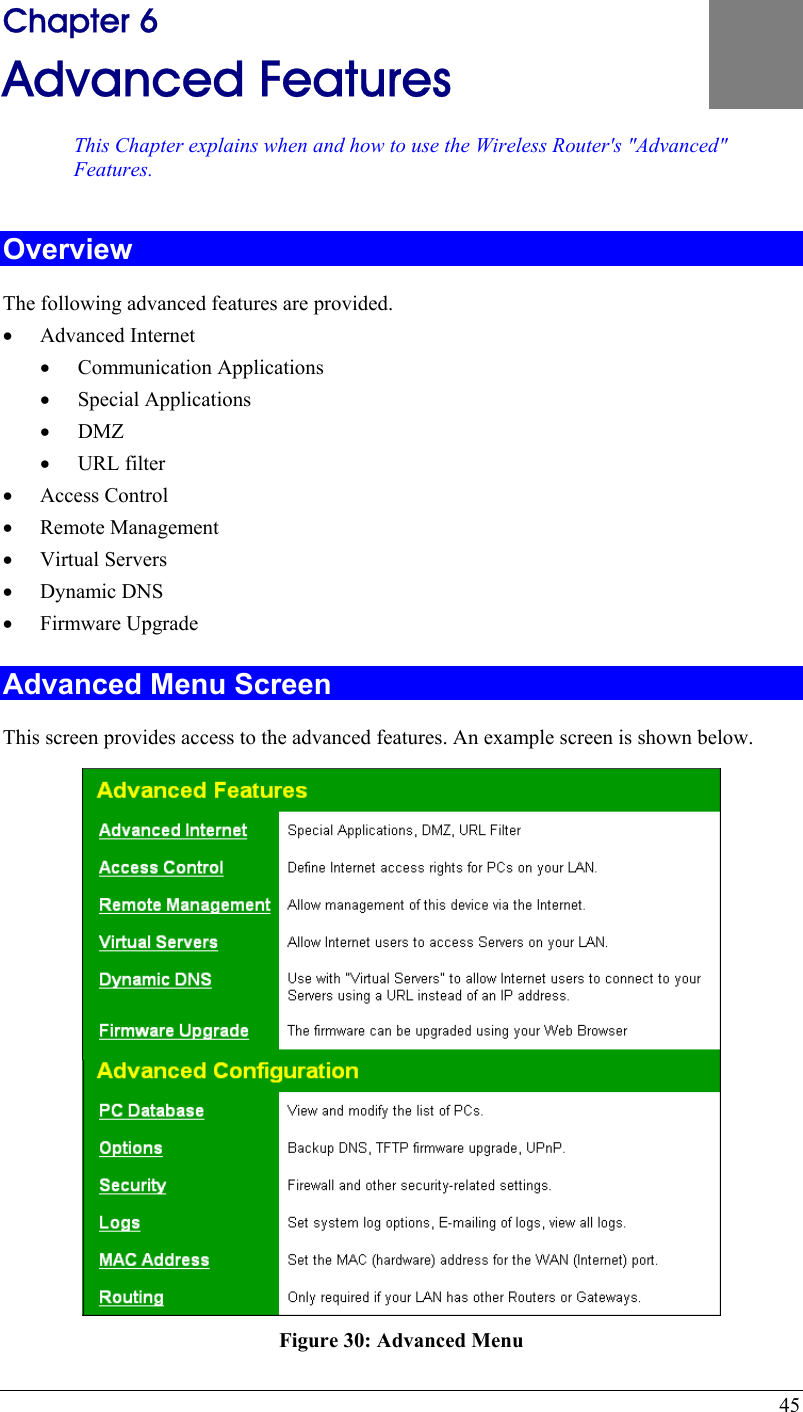  45 Chapter 6 Advanced Features This Chapter explains when and how to use the Wireless Router&apos;s &quot;AdvancedFeatures. &quot; 6 Overview The following advanced features are provided. •  Advanced Internet •  Communication Applications •  Special Applications •  DMZ •  URL filter •  Access Control •  Remote Management •  Virtual Servers •  Dynamic DNS •  Firmware Upgrade Advanced Menu Screen This screen provides access to the advanced features. An example screen is shown below.  Figure 30: Advanced Menu 