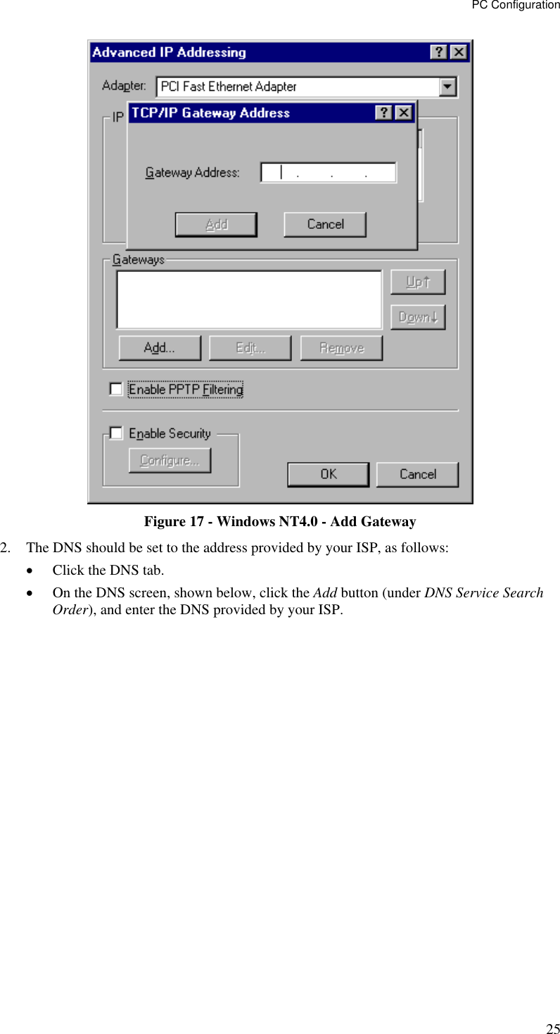 PC Configuration  Figure 17 - Windows NT4.0 - Add Gateway 2.  The DNS should be set to the address provided by your ISP, as follows: •  Click the DNS tab. •  On the DNS screen, shown below, click the Add button (under DNS Service Search Order), and enter the DNS provided by your ISP. 25 